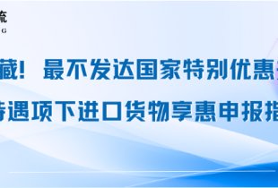 收藏！最不发达国家特别优惠关税待遇项下进口货物享惠申报指引