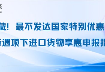 收藏！最不发达国家特别优惠关税待遇项下进口货物享惠申报指引